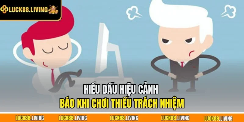 Hiểu dấu hiệu cảnh báo khi chơi thiếu trách nhiệm